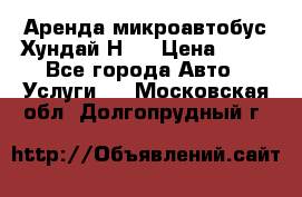 Аренда микроавтобус Хундай Н1  › Цена ­ 50 - Все города Авто » Услуги   . Московская обл.,Долгопрудный г.